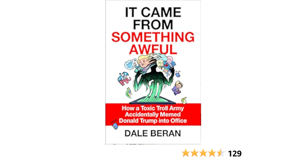 Amazon Com It Came From Something Awful How A Toxic Troll Army Accidentally Memed Donald Trump Into Office Beran Dale Books