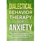 Dialectical Behavior Therapy For Anxiety: Why Worry, Panic, PTSD And Other Anxiety Symptoms Can Finally Be A Problem Of Your Past
