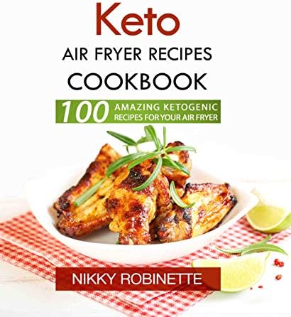 Keto Air Fryer Recipes Cookbook: 100 Amazing Ketogenic Recipes for Your Air Fryer