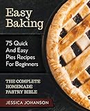 Easy Baking: 75 Quick And Easy Pies Recipes For Beginners. The Complete Homemade Pastry Bible. by Jessica Johanson
