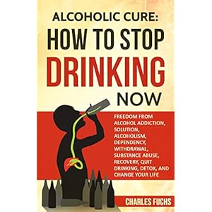 ALCOHOLIC CURE: HOW TO STOP DRINKING NOW: FREEDOM FROM ALCOHOL ADDICTION, SOLUTION, ALCOHOLISM, DEPENDENCY, WITHDRAWAL, SUBSTANCE ABUSE, RECOVERY, QUI