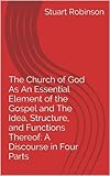 The Church of God As An Essential Element of the Gospel and The Idea, Structure, and Functions There by Stuart Robinson
