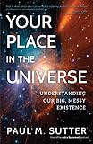 Paul Sutter, "Your Place in the Universe: Understanding Our Big, Messy Existence" (Prometheus, 2018)