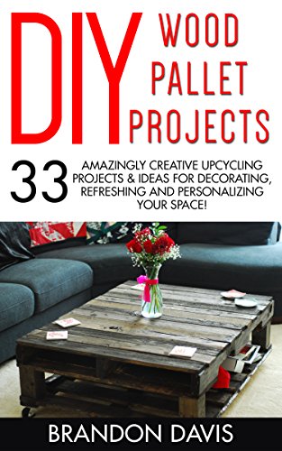 DIY Wood Pallet Projects: 33 Amazingly Creative Upcycling Projects & Ideas for Decorating, Refreshing and Personalizing Your Space! (DIY Household Hacks, DIY Projects, Woodworking)