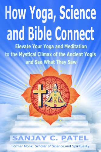 How Yoga, Science, and Bible Connect:: Elevate Your Yoga and Meditation to the Mystical Climax of the Ancient Yogis and See What They Saw