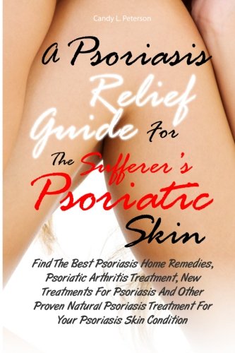 A Psoriasis Relief Guide For The Sufferer?s Psoriatic Skin: Find The Best Psoriasis Home Remedies, Psoriatic Arthritis Treatment, New Treatments For ... Treatment For Your Psoriasis Skin Condition