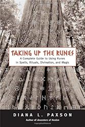 Taking Up The Runes: A Complete Guide To Using Runes In Spells, Rituals, Divination, And Magic