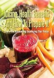 Juicing: Health Benefits And How To Prepare It: Learn The Astounding Squeezing Tips Today by Tom Miller