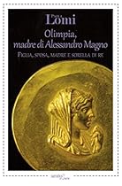 Olimpia; madre di Alessandro Magno: Figlia; sposa; madre e sorella di re (Italian Edition)