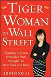 Tiger Woman on Wall Street: Winning Business Strategies from Shanghai to New York and Back by Junheng Li