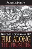 Fire Along the Frontier: Great Battles of the War of 1812 by Alastair Sweeny