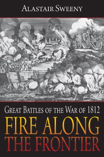 Fire Along the Frontier: Great Battles of the War of 1812 by Alastair Sweeny