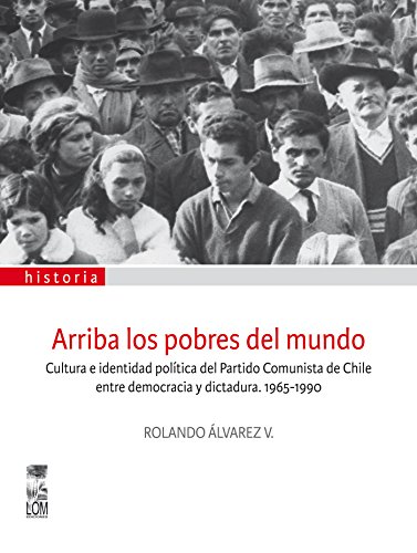 Arriba los pobres del mundo: Cultura e identidad política del partido comunista de Chile entre democracia y dictadura 1965-1990 (Spanish Edition)