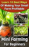 Mini Farming For Beginners: Learn 10 Best Ways Of Making Your Small Farm Profitable: (Mini Farming Self-Sufficiency On 1/ 4 acre) (Backyard Homesteading, ... farming, How to build a chicken coop,)