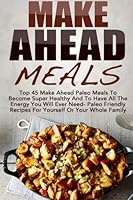Make Ahead Meals: Top 45 Make Ahead Paleo Meals To Become Super Healthy And Have All The Energy You Will Ever Need-Paleo Friendly Recipes For Yourself ... Low Carb, Make Ahead Paleo, Freezer Meals) 1505585112 Book Cover