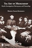 The Art of Mediumship: Psychic Investigation, Clairvoyance, and Channeling by