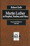 Martin Luther as Prophet, Teacher, and Hero (Texts and Studies in Reformation and Post-Reformation T by Robert Kolb