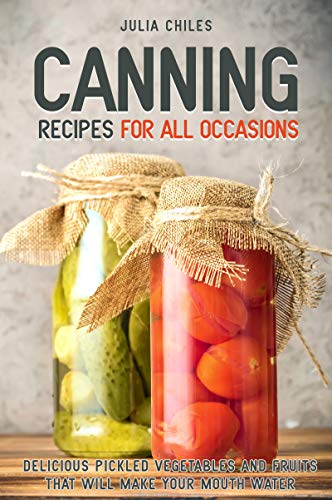 [B.e.s.t] Canning Recipes for All Occasions: Delicious Pickled Vegetables and Fruits That Will Make Your Mouth R.A.R