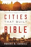 The Cities That Built the Bible by Dr. Robert Cargill