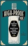 High-Proof PDX: A Spirited Guide to Portland's Craft Distilling Scene by 