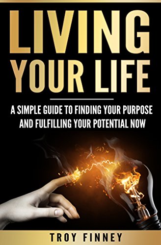Living Your Life: A Simple Guide to Finding Your Purpose and Fulfilling Your Purpose Now (Achieving Your Goals, Keys to Success, Enlightenment, Job, Happiness, Freedom)