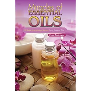 Miracles of Essential Oils: 30 Useful Aromatherapy Recipes Using Essential Oils!