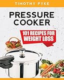 Pressure Cooker: 101 Recipes For Weight Loss (Timothy Pyke's Top Recipes for Rapid Weight Loss, Good Nutrition and Healthy Living) by 