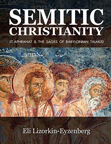 Semitic Christianity: St. Aphrahat & The Sages of Babylonian Talmud by Eli Lizorkin-Eyzenberg