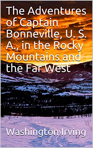 The Adventures of Captain Bonneville, U. S. A., in the Rocky Mountains and the Far West by Washington Irving