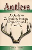 Antlers: A Guide to Collecting, Scoring, Mounting, and Carving by Dennis Walrod