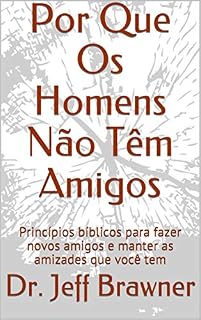 Livro Por Que Os Homens Não Têm Amigos: Princípios bíblicos para fazer novos amigos e manter as amizades que você tem