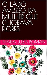 Livro Poesias: O LADO AVESSO DA MULHER QUE CHORAVA FLORES: Poesias de vida: O lado avesso da mulher que chorava flores. Crônicas. Bilingue. Histórias de superação.