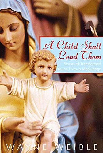 A Child Shall Lead Them: Stories of Transformed Young Lives in Medjugorje by Wayne Weible