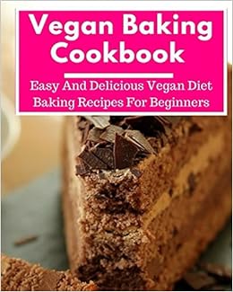 Vegan Baking Cookbook: Easy And Delicious Vegan Diet Baking Recipes For