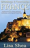 Weddings and Courtships - France: Traditions for Love, Dating, Romance, Celebrations, and Living the French Way! (Traditional Romantic Customs Book 2) by Lisa Shea