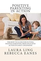 Positive Parenting in Action: The How-To Guide for Putting Positive Parenting Principles into Action in Early Childhood