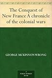 The Conquest of New France A chronicle of the colonial wars by 