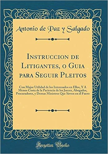 Instruccion De Litigantes O Guia Para Seguir Pleitos Con Major Utilidad De Los Interesados En Ellos Y A Menos Costa De La Paciencia De Los Jueces El Fuero Classic Reprint Spanish