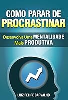 Como Parar de Procrastinar: Desenvolva Uma Mentalidade Mais Produtiva