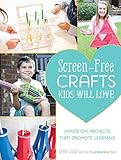Screen-Free Crafts Kids Will Love: Fun Activities that Inspire Creativity, Problem-Solving and Lifelong Learning by Lynn Lilly, The Craft Box Girls Team