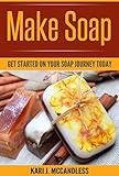 Make Soap: Get Started On Your Soap Journey Today by Kari J. McCandless