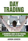 Day Trading: A Beginner’s Guide to Day Trading: Discover How to Be a Day Trading King (A Beginners Guide To Trading Book 3)