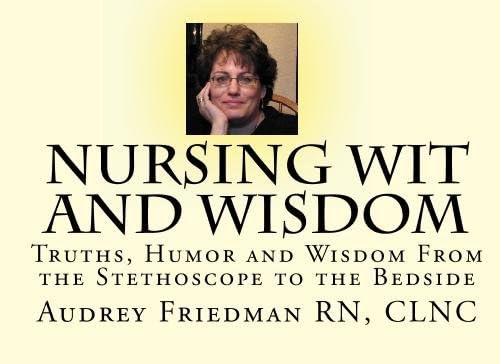 Nursing Wit and Wisdoms: Truths, Humor and Wisdom from the Stethescope to the Bedside