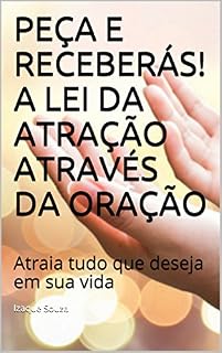 PEÇA E RECEBERÁS! A LEI DA ATRAÇÃO ATRAVÉS DA ORAÇÃO: Atraia tudo que deseja em sua vida
