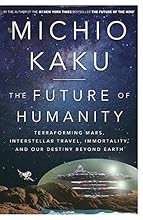 The Future of Humanity: Terraforming Mars, Interstellar Travel, Immortality, and Our Destiny Beyond Earth