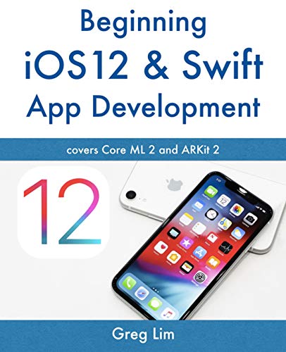 Beginning iOS 12 & Swift App Development: Develop iOS Apps with Xcode 10, Swift 4, Core ML 2, ARKit 2 and more by Greg Lim