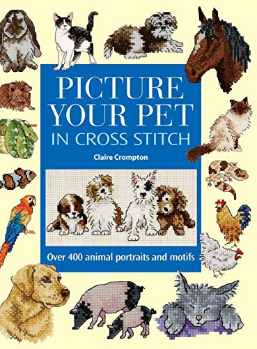 Picture Your Pet in Cross Stitch: Over 400 Animal Portraits and Motifs by Claire Crompton