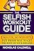The Selfish Workout Guide: The No Gym, No Weights, Fail-Proof Way To Get The Body Of Your Dreams