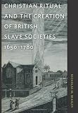 Christian Ritual and the Creation of British Slave Societies, 1650-1780 (Race in the Atlantic World, by