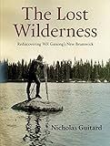 The Lost Wilderness: Rediscovering W.F. Ganong's New Brunswick by Nicholas Guitard